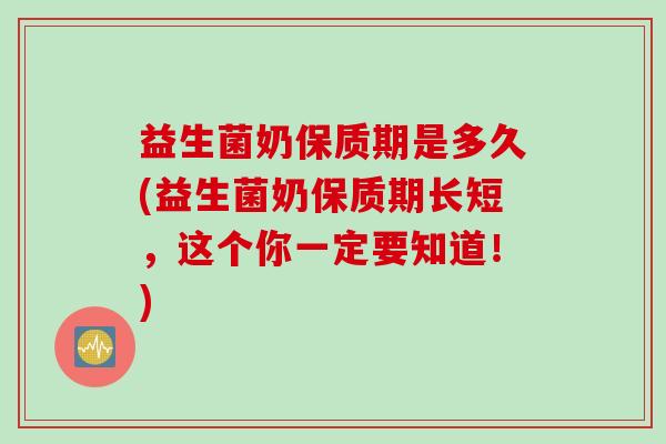 益生菌奶保质期是多久(益生菌奶保质期长短，这个你一定要知道！)