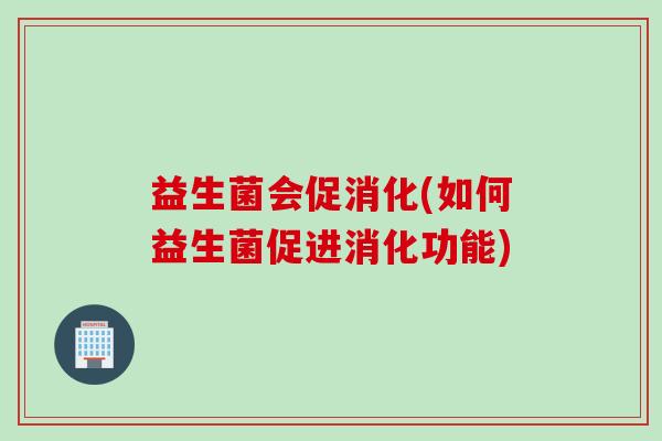 益生菌会促消化(如何益生菌促进消化功能)
