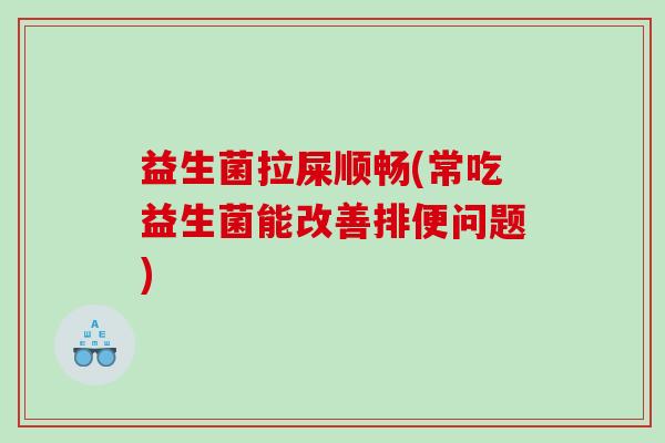 益生菌拉屎顺畅(常吃益生菌能改善排便问题)