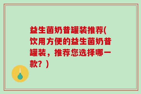 益生菌奶昔罐装推荐(饮用方便的益生菌奶昔罐装，推荐您选择哪一款？)