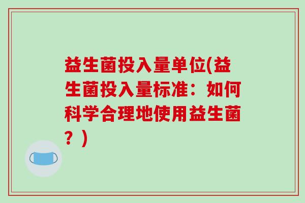 益生菌投入量单位(益生菌投入量标准：如何科学合理地使用益生菌？)