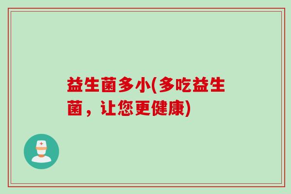 益生菌多小(多吃益生菌，让您更健康)