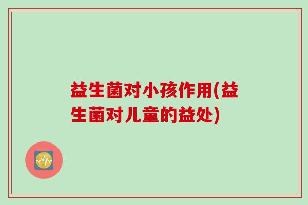益生菌对小孩作用(益生菌对儿童的益处)