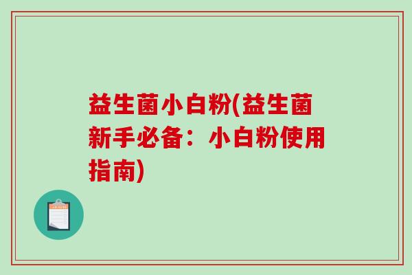 益生菌小白粉(益生菌新手必备：小白粉使用指南)