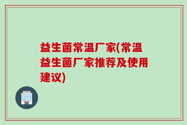 益生菌常温厂家(常温益生菌厂家推荐及使用建议)