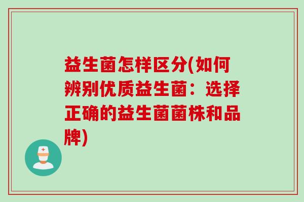 益生菌怎样区分(如何辨别优质益生菌：选择正确的益生菌菌株和品牌)