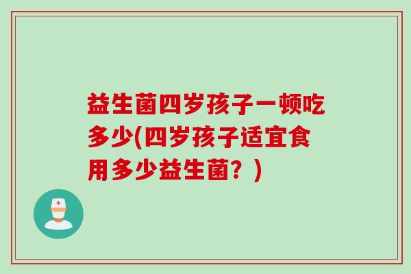 益生菌四岁孩子一顿吃多少(四岁孩子适宜食用多少益生菌？)