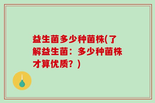 益生菌多少种菌株(了解益生菌：多少种菌株才算优质？)