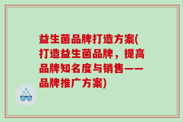益生菌品牌打造方案(打造益生菌品牌，提高品牌知名度与销售——品牌推广方案)
