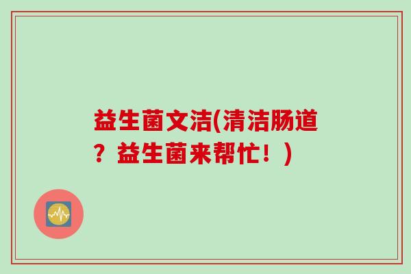 益生菌文洁(清洁肠道？益生菌来帮忙！)