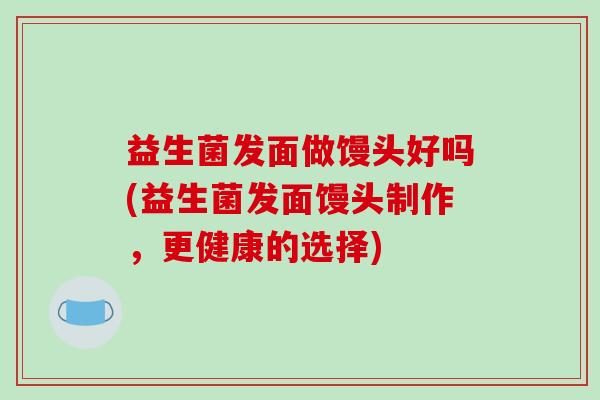 益生菌发面做馒头好吗(益生菌发面馒头制作，更健康的选择)