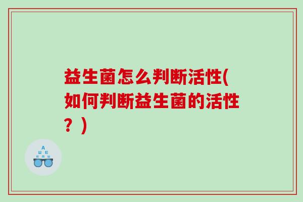 益生菌怎么判断活性(如何判断益生菌的活性？)