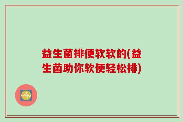 益生菌排便软软的(益生菌助你软便轻松排)