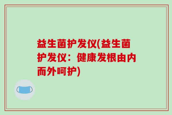 益生菌护发仪(益生菌护发仪：健康发根由内而外呵护)