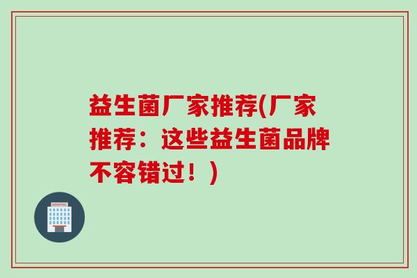 益生菌厂家推荐(厂家推荐：这些益生菌品牌不容错过！)