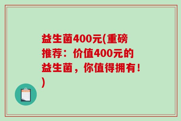 益生菌400元(重磅推荐：价值400元的益生菌，你值得拥有！)