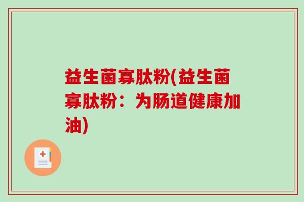 益生菌寡肽粉(益生菌寡肽粉：为肠道健康加油)