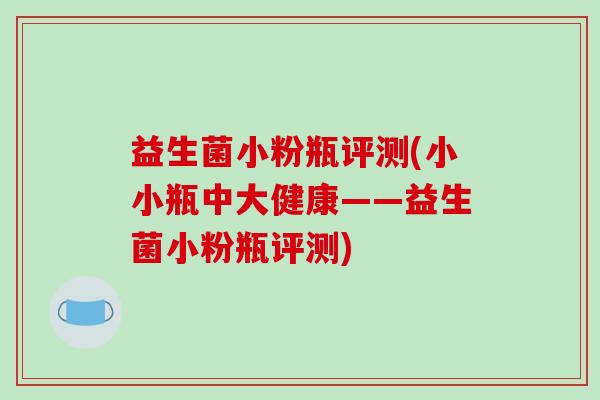 益生菌小粉瓶评测(小小瓶中大健康——益生菌小粉瓶评测)