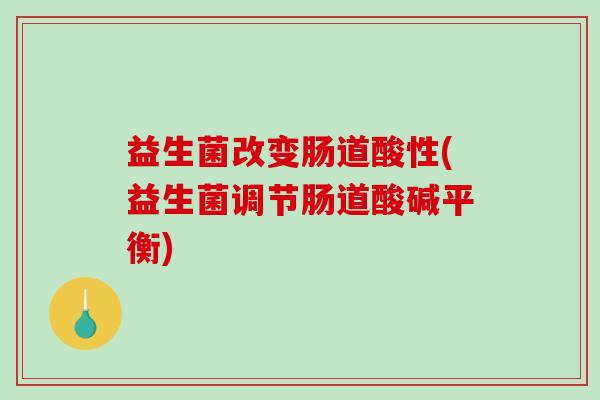 益生菌改变肠道酸性(益生菌调节肠道酸碱平衡)