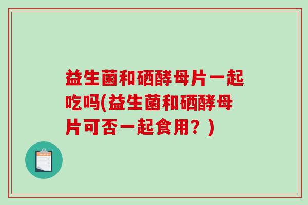 益生菌和硒酵母片一起吃吗(益生菌和硒酵母片可否一起食用？)