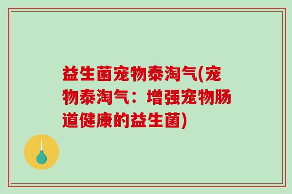 益生菌宠物泰淘气(宠物泰淘气：增强宠物肠道健康的益生菌)