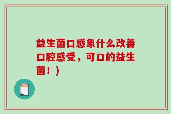 益生菌口感象什么改善口腔感受，可口的益生菌！)