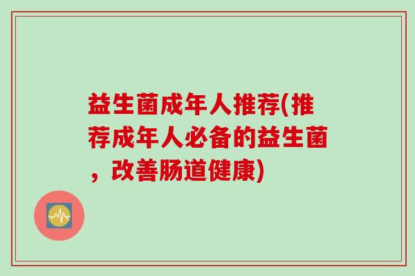 益生菌成年人推荐(推荐成年人必备的益生菌，改善肠道健康)