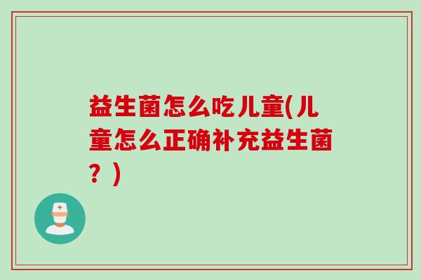 益生菌怎么吃儿童(儿童怎么正确补充益生菌？)