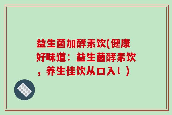 益生菌加酵素饮(健康好味道：益生菌酵素饮，养生佳饮从口入！)
