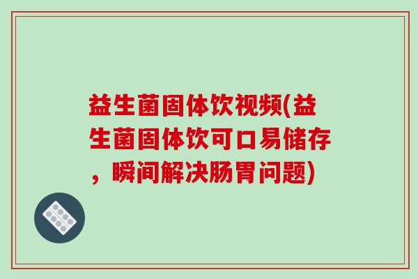 益生菌固体饮视频(益生菌固体饮可口易储存，瞬间解决肠胃问题)