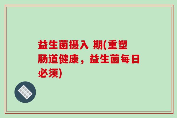 益生菌摄入 期(重塑肠道健康，益生菌每日必须)