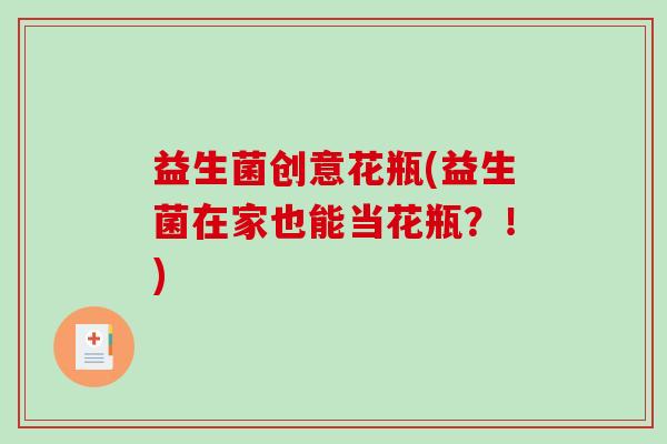 益生菌创意花瓶(益生菌在家也能当花瓶？！)