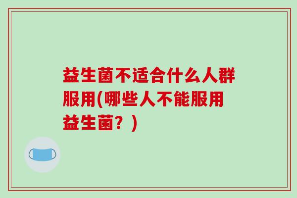 益生菌不适合什么人群服用(哪些人不能服用益生菌？)