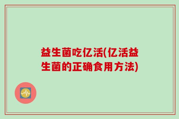 益生菌吃亿活(亿活益生菌的正确食用方法)