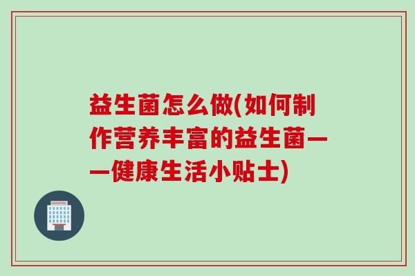 益生菌怎么做(如何制作营养丰富的益生菌——健康生活小贴士)