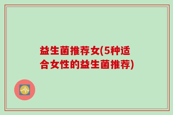 益生菌推荐女(5种适合女性的益生菌推荐)