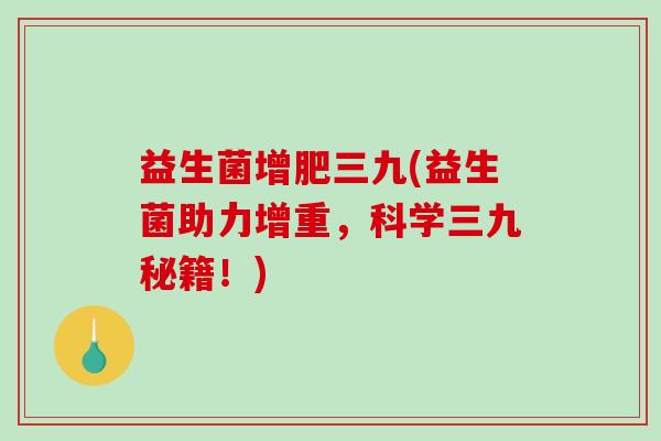 益生菌增肥三九(益生菌助力增重，科学三九秘籍！)