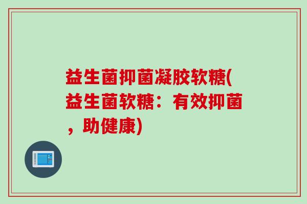 益生菌抑菌凝胶软糖(益生菌软糖：有效抑菌，助健康)