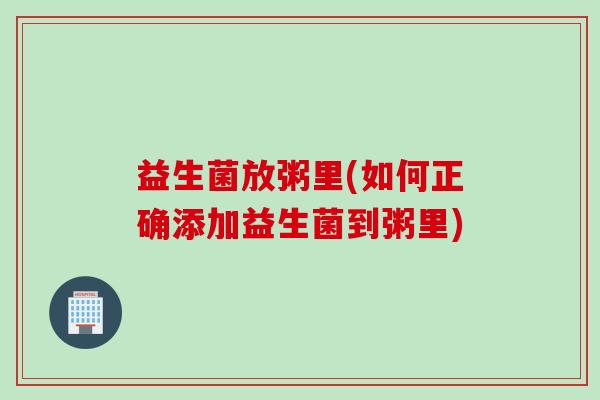 益生菌放粥里(如何正确添加益生菌到粥里)