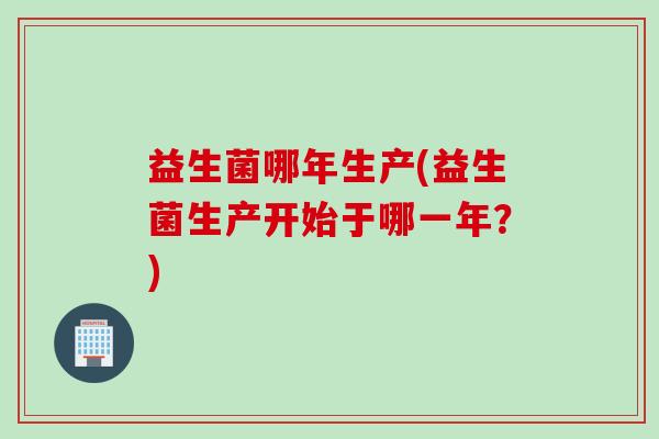 益生菌哪年生产(益生菌生产开始于哪一年？)