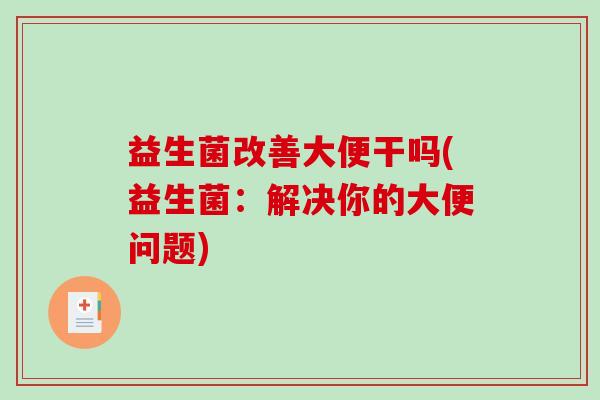 益生菌改善大便干吗(益生菌：解决你的大便问题)
