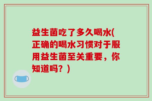 益生菌吃了多久喝水(正确的喝水习惯对于服用益生菌至关重要，你知道吗？)