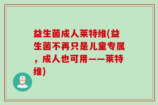 益生菌成人莱特维(益生菌不再只是儿童专属，成人也可用——莱特维)