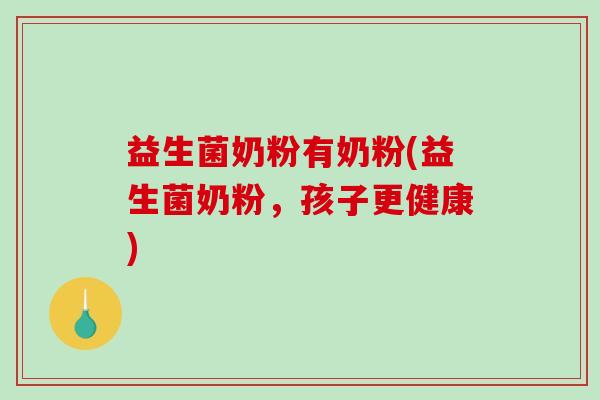 益生菌奶粉有奶粉(益生菌奶粉，孩子更健康)