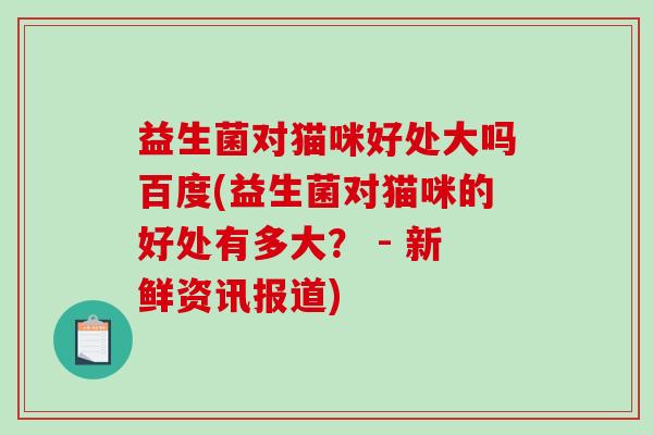 益生菌对猫咪好处大吗百度(益生菌对猫咪的好处有多大？ - 新鲜资讯报道)