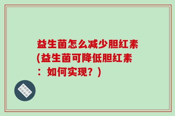 益生菌怎么减少胆红素(益生菌可降低胆红素：如何实现？)
