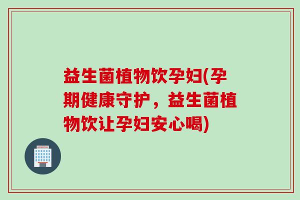 益生菌植物饮孕妇(孕期健康守护，益生菌植物饮让孕妇安心喝)