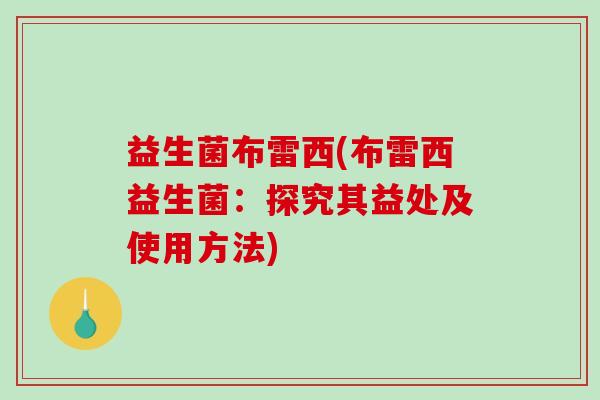 益生菌布雷西(布雷西益生菌：探究其益处及使用方法)