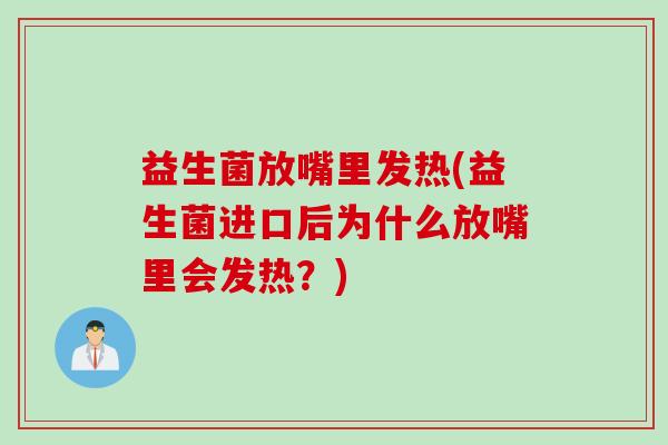 益生菌放嘴里发热(益生菌进口后为什么放嘴里会发热？)
