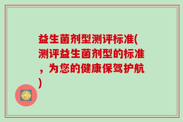 益生菌剂型测评标准(测评益生菌剂型的标准，为您的健康保驾护航)